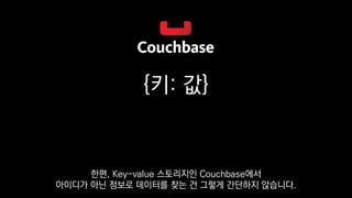 {키: 값}
한편, Key-value 스토리지인 Couchbase에서
아이디가 아닌 정보로 데이터를 찾는 건 그렇게 간단하지 않습니다.
 