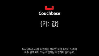 {키: 값}
Map/Reduce를 지원하긴 하지만 색인 속도가 느려서
자주 읽고 써야 되는 작업에는 적합하지 않거든요.
 