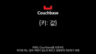 {키: 값}
저희는 Couchbase를 쓰면서도
어디에 어느 정적 객체가 있는지 빠르고 정확하게 색인하기 위해
 