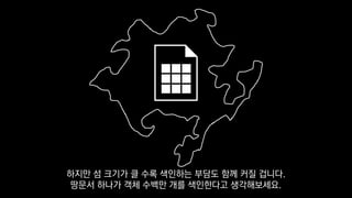 하지만 섬 크기가 클 수록 색인하는 부담도 함께 커질 겁니다.
땅문서 하나가 객체 수백만 개를 색인한다고 생각해보세요.
 