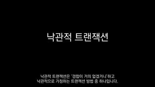 낙관적 트랜잭션
낙관적 트랜잭션은 ‘경합이 거의 없겠거니’하고
낙관적으로 가정하는 트랜잭션 방법 중 하나입니다.
 