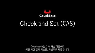 Check and Set (CAS)
Couchbase는 CAS라는 이름으로
이런 버전 검사 기능을, 기본으로 제공합니다.
 