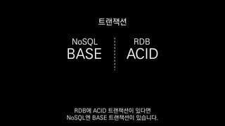BASE ACID
트랜잭션
RDBNoSQL
RDB에 ACID 트랜잭션이 있다면
NoSQL엔 BASE 트랜잭션이 있습니다.
 