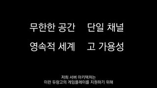 무한한 공간
영속적 세계
단일 채널
고 가용성
저희 서버 아키텍처는
이런 듀랑고의 게임플레이를 지원하기 위해
 
