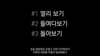 #1 멀리 보기
#2 들여다보기
#3 돌아보기
오늘 발표에선 듀랑고 서버 아키텍처가
저희의 목표를 어떻게 달성해왔고
 