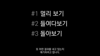 #1 멀리 보기
#2 들여다보기
#3 돌아보기
또 어떤 결과를 내고 있는지
얘기하려고 합니다.
 