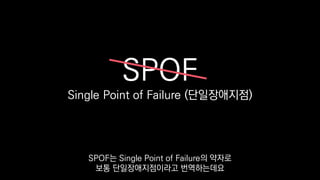 SPOF
Single Point of Failure (단일장애지점)
SPOF는 Single Point of Failure의 약자로
보통 단일장애지점이라고 번역하는데요
 