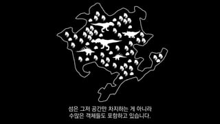 섬은 그저 공간만 차지하는 게 아니라
수많은 객체들도 포함하고 있습니다.
 