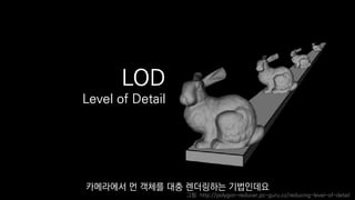 LOD
Level of Detail
그림: http://polygon-reducer.pc-guru.cz/reducing-level-of-detail
카메라에서 먼 객체를 대충 렌더링하는 기법인데요
 