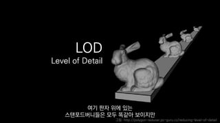 LOD
Level of Detail
그림: http://polygon-reducer.pc-guru.cz/reducing-level-of-detail
여기 판자 위에 있는
스탠포드버니들은 모두 똑같아 보이지만
 