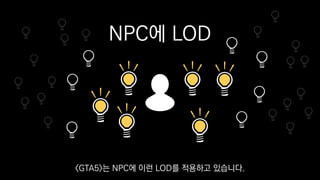 NPC에 LOD
<GTA5>는 NPC에 이런 LOD를 적용하고 있습니다.
 