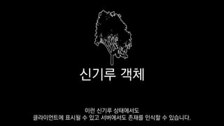 신기루 객체
이런 신기루 상태에서도
클라이언트에 표시될 수 있고 서버에서도 존재를 인식할 수 있습니다.
 