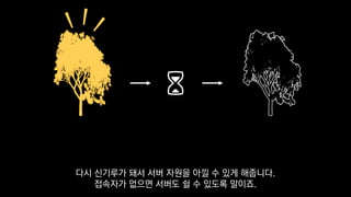 다시 신기루가 돼서 서버 자원을 아낄 수 있게 해줍니다.
접속자가 없으면 서버도 쉴 수 있도록 말이죠.
 