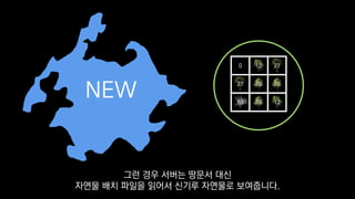 0 12 27
78
63 78 12
27 78
NEW
그런 경우 서버는 땅문서 대신
자연물 배치 파일을 읽어서 신기루 자연물로 보여줍니다.
 