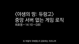 <야생의 땅: 듀랑고>
중앙 서버 없는 게임 로직
최호영 • 14:10 • GBI
또 어떻게 극복했는지 공유하는 자리니까
 