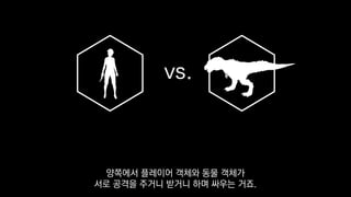 vs.
양쪽에서 플레이어 객체와 동물 객체가
서로 공격을 주거니 받거니 하며 싸우는 거죠.
 