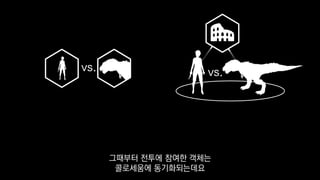 vs. vs.
그때부터 전투에 참여한 객체는
콜로세움에 동기화되는데요
 