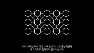 저희 서버는 여러 게임 서버 노드가 서로 통신하면서
유기적으로 협력하며 동작하는데요
 