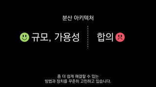 규모, 가용성 합의
분산 아키텍처
좀 더 쉽게 해결할 수 있는
방법과 장치를 꾸준히 고민하고 있습니다.
 