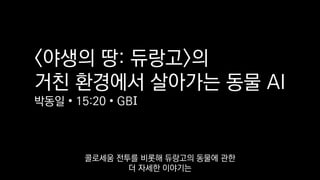 <야생의 땅: 듀랑고>의
거친 환경에서 살아가는 동물 AI
박동일 • 15:20 • GBI
콜로세움 전투를 비롯해 듀랑고의 동물에 관한
더 자세한 이야기는
 