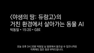 <야생의 땅: 듀랑고>의
거친 환경에서 살아가는 동물 AI
박동일 • 15:20 • GBI
오늘 오후 3시 20분 박동일 님 발표에서 들으실 수 있으니까요
이쪽에도 많은 참관 부탁드립니다.
 