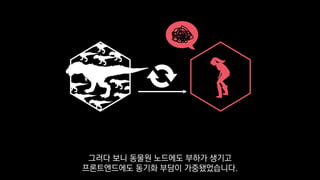 그러다 보니 동물원 노드에도 부하가 생기고
프론트엔드에도 동기화 부담이 가중됐었습니다.
 