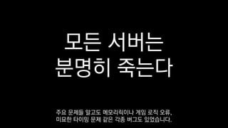 모든 서버는
분명히 죽는다
주요 문제들 말고도 메모리릭이나 게임 로직 오류,
미묘한 타이밍 문제 같은 각종 버그도 있었습니다.
 