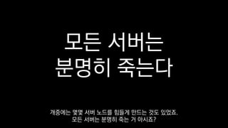 모든 서버는
분명히 죽는다
개중에는 몇몇 서버 노드를 힘들게 만드는 것도 있었죠.
모든 서버는 분명히 죽는 거 아시죠?
 