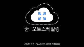 꿈: 오토스케일링
저희는 이런 구조와 운영 경험을 바탕으로
 