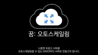 꿈: 오토스케일링
나중엔 듀랑고 서버를
오토스케일링할 수 있는 MMORPG 서버로 만들고자 합니다.
 