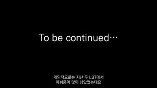 To be continued…
개인적으로는 지난 두 LBT에서
아쉬움이 많이 남았었는데요
 