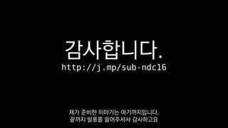 감사합니다.
http://j.mp/sub-ndc16
제가 준비한 이야기는 여기까지입니다.
끝까지 발표를 들어주셔서 감사하고요
 