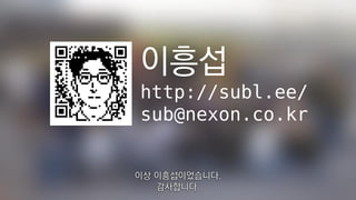 이흥섭
http://subl.ee/
sub@nexon.co.kr
이상 이흥섭이었습니다.
감사합니다.
 