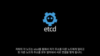저희의 각 노드는 etcd를 통해서 자기 주소를 다른 노드에게 알리고
또 다른 노드의 주소를 모두 알아내서 서로 연결을 맺게 됩니다.
 