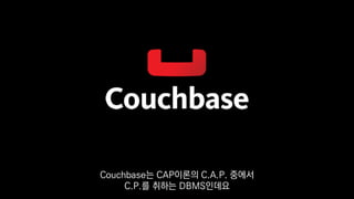Couchbase는 CAP이론의 C.A.P. 중에서
C.P.를 취하는 DBMS인데요
 