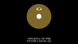 시야에 들어오는 다른 객체를
각자 인지할 수 있게 되는 거죠.
 