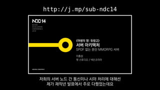 http://j.mp/sub-ndc14
저희의 서버 노드 간 통신이나 시야 처리에 대해선
제가 재작년 발표에서 주로 다뤘었는데요
 