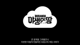 큰 윤곽을 그려봤으니
이번엔 이렇게 만들어진 듀랑고의 게임 서버가
 