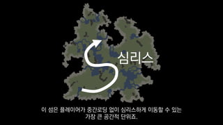 심리스
이 섬은 플레이어가 중간로딩 없이 심리스하게 이동할 수 있는
가장 큰 공간적 단위죠.
 