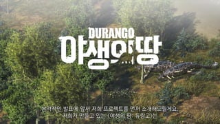 본격적인 발표에 앞서 저희 프로젝트를 먼저 소개해드릴게요.
저희가 만들고 있는 <야생의 땅: 듀랑고>는
 