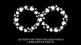 그럼 지금부터 저희가 어떻게 무한한 공간을 처리하는지
그 방법을 살펴보도록 하겠습니다.
 