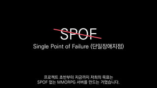 SPOF
Single Point of Failure (단일장애지점)
프로젝트 초반부터 지금까지 저희의 목표는
SPOF 없는 MMORPG 서버를 만드는 거였습니다.
 
