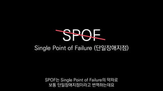 SPOF
Single Point of Failure (단일장애지점)
SPOF는 Single Point of Failure의 약자로
보통 단일장애지점이라고 번역하는데요
 