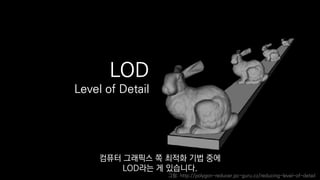 LOD
Level of Detail
그림: http://polygon-reducer.pc-guru.cz/reducing-level-of-detail
컴퓨터 그래픽스 쪽 최적화 기법 중에
LOD라는 게 있습니다.
 