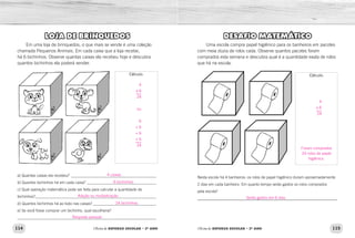 114 115Oficina de REFORÇO ESCOLAR – 2O
ANO Oficina de REFORÇO ESCOLAR – 2O
ANO
DESAFIO MATEMÁTICO
Uma escola compra papel higiênico para os banheiros em pacotes
com meia dúzia de rolos cada. Observe quantos pacotes foram
comprados esta semana e descubra qual é a quantidade exata de rolos
que há na escola.
Nesta escola há 4 banheiros: os rolos de papel higiênico duram aproximadamente
2 dias em cada banheiro. Em quanto tempo serão gastos os rolos comprados
pela escola?
_____________________________________________________________
Cálculo:
LOJA DE BRINQUEDOS
Em uma loja de brinquedos, o que mais se vende é uma coleção
chamada Pequenos Animais. Em cada caixa que a loja recebe,
há 6 bichinhos. Observe quantas caixas ela recebeu hoje e descubra
quantos bichinhos ela poderá vender.
Cálculo:
a) Quantas caixas ela recebeu?____________________________________________
b) Quantos bichinhos há em cada caixa?____________________________________
c) Qual operação matemática pode ser feita para calcular a quantidade de
bichinhos?_____________________________________________________________
d) Quantos bichinhos há ao todo nas caixas?_________________________________
e) Se você fosse comprar um bichinho, qual escolheria?
______________________________________________________________________
4
x 6
24
Foram comprados
24 rolos de papel
higiênico.
Serão gastos em 6 dias.
4
x 6
24
ou
6
+ 6
+ 6
+ 6
24
4 caixas.
6 bichinhos.
24 bichinhos.
Resposta pessoal.
Adição ou multiplicação.
 