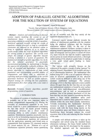 International Journal of Research in Computer Science
 eISSN 2249-8265 Volume 2 Issue 2 (2012) pp. 1-5
 © White Globe Publications
 www.ijorcs.org


     ADOPTION OF PARALLEL GENETIC ALGORITHMS
     FOR THE SOLUTION OF SYSTEM OF EQUATIONS
                                            Shilpa S Babalad1, Anand M Shivapuji2
                                1
                                 Faculty, Dept of Computer Science, CITech, Bangalore, India
                           2
                               Research Scholar, CST, Indian Institute of Science, Bangalore, India

  Abstract: - Analysis and understanding of physical           the set of variables such that they satisfy all the
systems require modeling the system as set of                  equations simultaneously [5].
simultaneous linear / non-linear equations and
                                                                  Literature reports several methods towards the
generating solutions to satisfy the system of equations.
                                                               solution of simultaneous equations with the simplest
Analytical approach towards solving the system of
                                                               being the graphical technique and the Gaussian
equations remains practical so long as considerable
                                                               elimination method [5][6]. As the size of the
constraints are imposed on the modeled system to
                                                               simultaneous equations increases, recourse is taken to
bring in significant simplicity so as to retain the
                                                               adopting iterative approaches considering that they are
system model within the scope of defined algorithms
                                                               more advantageous and less prone to round off errors
for solving system of equations. The current work
                                                               [7]. Apart from the fact that the iterative approaches
adopts the concept of genetic algorithm towards
                                                               are less prone to round off and such errors, a thorough
evolving a solution to a system of equations. The
                                                               understanding of the physical system helps in making
fundamental strength of genetic algorithms lies in the
                                                               a very good initial guess leading to faster
fact the solution generation is practically
                                                               convergence.
unconstrained permitting the methodology to become
the superset for all possible realizable problems. One             The current work primarily focuses on the
of the oft repeated and highlighted / drawbacks of             extension of the generic concept of using “guesses” by
genetic algorithm i.e. requirements of huge initial            adopting Genetic Algorithms (GA) towards solving a
population and corresponding extended number of                set of simultaneous equations. The fundamental idea
computations and hence time is addressed by                    behind using GA is that a set of equations offering a
exploiting multi-processing capabilities of the current        close to practical representation of any physical
generation hardware as well as system software.                system would be difficult to solve using any of the
Adopted strategy for selecting the best population,            standard established techniques. The primary
implementation flow chart along with a case study is           advantage of GA is that they represent a more scalable
presented.                                                     choice [8] apart from the fact that they are not under
                                                               any mathematical constraint or bound by error surface
Keywords: Evolution, Genetic algorithms, parallel              and can solve multi-dimensional, non-differential,


                 I. INTRODUCTION
programming, system of equations.                              non-continuous, and as well as non-parametrical
                                                               problems. One of the primary drawbacks of GA has
                                                               been that they are time intensive considering that they
    The solution of a system of simultaneous equations         spawn a large initial population space (user
is probably one of the most important topics in                dependent) and it could be many generations before a
modern computational engineering [1]. Placing the              solution within the error band actually materializes.
criticality of simultaneous equations at any level             Towards overcoming this fundamental drawback,
below would be a gross understatement considering              recourse is taken to parallelize segments of the
the fact that almost all recent ground breaking                primary code with the focus being mainly on the
technological advances are a direct result of                  initial population space and fitness evaluation space.
increasing ability to solve complex simultaneous               Parallelizing these hot-spots reduces the overall
equations. Simultaneous equations practically rule the         execution time of the code reducing the time footprint
roost in so far as formulating engineering problems in         of the code.
the form of mathematical equations are concerned                  A sample well defined problems is taken up for
with the applications spanning such broad areas as             investigation and solved using the standard Gauss
computational fluid dynamics [2], structural analysis          elimination technique, the Gauss Seidel method [5]
[3], circuit analysis [4], etc. Solution of a set of           and finally using the GA developed for the purpose.
simultaneous equations primarily means quantifying             The detailed approach and the representative


                                                                                  www.ijorcs.org
 