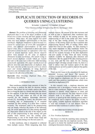 International Journal of Research in Computer Science
 eISSN 2249-8265 Volume 2 Issue 2 (2012) pp. 29-32
 © White Globe Publications
 www.ijorcs.org


            DUPLICATE DETECTION OF RECORDS IN
                QUERIES USING CLUSTERING
                                  M.Anitha1, A.Srinivas2, T.P.Shekhar3, D.Sagar4
                         * Sree Chaitanya College Of Engineering (SCCE), Karimnagar, India

   Abstract: The problem of detecting and eliminating      multiple sources, the amount of the data increases and
duplicated data is one of the major problems in the        as well as data is duplicated. Data warehouse may
broad area of data cleaning and data quality in data       have terabyte of data for the mining process. The
warehouse. Many times, the same logical real world         preprocessing of data is the initial and often crucial
entity may have multiple representations in the data       step of the data mining process. To increase the
warehouse. Duplicate elimination is hard because it is     accuracy of the mining result one has to perform data
caused by several types of errors like typographical       preprocessing because 80% of mining efforts often
errors, and different representations of the same          spend their time on data quality. So, data cleaning is
logical value. Also, it is important to detect and clean   very much important in data warehouse before the
equivalence errors because an equivalence error may        mining process. The result of the data mining process
result in several duplicate tuples. Recent research        will not be accurate because of the data duplication
efforts have focused on the issue of duplicate             and poor quality of data. There are many existing
elimination in data warehouses. This entails trying to     methods available for duplicate data detection and
match inexact duplicate records, which are records         elimination. But the speed of the data cleaning process
that refer to the same real-world entity while not being   is very slow and the time taken for the cleaning
syntactically equivalent. This paper mainly focuses on     process is high with large amount of data. So, there is a
efficient detection and elimination of duplicate data.     need to reduce time and increase speed of the data
The main objective of this research work is to detect      cleaning process as well as need to improve the quality
exact and inexact duplicates by using duplicate            of the data.
detection and elimination rules. This approach is used
to improve the efficiency of the data.                        There are two issues to be considered for duplicate
                                                           detection: Accuracy and Speed. The measure of
Keywords: Data Cleaning, Duplicate Data, Data              accuracy in duplicate detection depends on the number
Warehouse, Data Mining                                     of false negatives (duplicates you did not classify as
                                                           such) and false positives (non-duplicates which were
                 I. INTRODUCTION                           classified as duplicates) [12].
   Data warehouse contains large amounts of data for          In this research work, a duplicate detection and
data mining to analyze the data for decision making        elimination rule is developed to handle any duplicate
process. Data miners do not simply analyze data, they      data in a data warehouse. Duplicate elimination is very
have to bring the data in a format and state that allows   important to identify which duplicate to retain and
for this analysis. It has been estimated that the actual   duplicate is to be removed. The main objective of this
mining of data only makes up 10% of the time               research work is to reduce the number of false
required for the complete knowledge discovery              positives, to speed up the data cleaning process reduce
process [3]. According to Jiawei, the precedent time       the complexity and to improve the quality of data. A
consuming step of preprocessing is of essential            high quality, scalable duplicate elimination algorithm
important for data mining. It is more than a tedious       is used and evaluated it on real datasets from an
necessity: The techniques used in the preprocessing        operational data warehouse to achieve objective.
step can deeply influence the results of the following
step, the actual application of a data mining algorithm         II. RECORD MATCHING OVER QUERY
[6]. Hans-peter stated as the role of the impact on the                      RESULTS
link of data preprocessing to data mining will gain
steadily more interest over the coming years.              A. First Problem Definition
Preprocessing is one of the fourth future trend and
major issues in data mining over the next years [7].          Our focus is to find the matching status among the
                                                           records and to retain the non duplicate records. Then,
   In data warehouse, data is integrated or collected      the goal is to cluster the matched records using fuzzy
from multiple sources. While integrating data from         ontological document clustering.


                                                                             www.ijorcs.org
 
