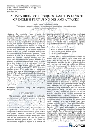 International Journal of Research in Computer Science
eISSN 2249-8265 Volume 2 Issue 4 (2012) pp. 23-29
© White Globe Publications
www.ijorcs.org


    A DATA HIDING TECHNIQUES BASED ON LENGTH
      OF ENGLISH TEXT USING DES AND ATTACKS
                                       Sanjay Jadhav1, Viddhulata Mohite2
             12
                Information Technology, Bharati Vidyapeeth College of Engineering, Navi-Mumbai,India
                                          Email: sanjaysaspade@gmail.com
                                       2
                                        Email: viddhulata.mohite@gmail.com

Abstract: The comparing recent proposal for                example connected with cables in wired Local Area
multimedia applications network security remains an        Network (LAN) or radio waves (Wi-Fi) in Wireless
important topic for researchers. The security deals        Local Area Network (WLAN). Some nodes are able to
with both wired and wireless communication. Network        provide services (FTP, HTTP browsing, database
is defined as it is a large system consisting of many      access). If two nodes want to communicate together,
similar parts that are connected together to allow the     they must be interconnected physically and logically.
movement or communication between or along the
parts or between the parts and a control center. There     Network security deals with three goals:
are the main components of the network information           1. Design of network security model
system such as end systems (terminals, servers) and          2. The different types of possible attacks
intermediate systems (hubs, switches, gateways). Every       3. The prevention of attacks
node has its own set of vulnerabilities that can be           Network security situation awareness provides the
related to hardware, software, protocol stack etc.         unique high level security view based upon the
Nodes are interconnected by physical supports in a         security alert events. Now day’s security deals with
network for example connected with cables in wired         heterogeneous networks. The use of different wireless
Local Area Network (LAN) or radio waves (Wi-Fi) in         and wired network which are working on different
Wireless Local Area Network (WLAN). Some nodes             platform is heterogeneous. So design of network
are able to provide services (FTP, HTTP browsing,          security for such type of heterogeneous network is
database access). If two nodes want to communicate         difficult task. Network security policy enforcement
together, they must be interconnected physically and       consists in the configuring heterogeneous security
logically. Network security deals with also information    mechanisms (IP Sec, gateways, ACLs on routers,
hiding technique. Now day’s security deals with            stateful firewalls, proxies etc.) that are available in a
heterogeneous networks. The use of different wireless      given network environment. The complexity of this
and wired network which are working on different           task resides in the number, the nature, and the the
platform is heterogeneous. So design of network            interdependence of mechanisms to consider. Although
security for such type of heterogeneous network is         several researchers have proposed different analysis
difficult task.                                            tools, achieving this task requires experienced and
Keywords: Information hiding, DES, Encryption,             proficient security administrators who can handle all
Decryption.                                                these parameters today. The first task in network
                                                           security is only authenticate persons can access
                  I. INTRODUCTION                          systems. Bio-metric is an emerging technology for
   The comparing recent proposal for multimedia            user authentication. However, bio-metric data is
applications network security remains an important         generated non-revocable unlike a password (as it is not
topic for researchers. The security deals with both        possible to change it). To overcome this problem bio-
wired and wireless communication. Network is defined       metric template protection schemes have been
as it is a large system consisting of many similar parts   proposed in the last decade. Finger prints, bio-hashing,
that are connected together to allow the movement or       face recognition, IRIS scan are used from past years.
communication between or along the parts or between        Recently ECG based authentication is normally
the parts and a control centre. There are the main         preferred. Web applications are an important target for
components of the network information system such as       security attacks. Most of these applications make use
end systems (terminals, servers) and intermediate          of cookies to maintain user state. Many attacks are
systems (hubs, switches, gateways). Every node has its     carried out over these cookies in order to compromise
own set of vulnerabilities that can be related to          network security. To design a management platform to
hardware, software, protocol stack etc. Nodes are          control access to web application servers are
interconnected by physical supports in a network for       important. Due to this simplicity and efficiency, HTTP


                                                                            www.ijorcs.org
 