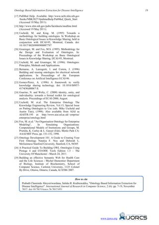Ontology Based Information Extraction for Disease Intelligence                                                     19

[17] PubMed Help. Available: http://www.ncbi.nlm.nih.gov
       /books/NBK3827/#pubmedhelp.PubMed_Quick_Start
       (Accessed 10 May 2011).
[18]   http://www.nlm.nih.gov/pubs/factsheets/medline.html
       (Accessed 19 May 2011).
[19]   Uschold, M. and King, M. (1995) Towards a
       methodology for building ontologies. In Workshop on
       Basic Ontological Issues in Knowledge Sharing, held in
       conjunction with IJCAI-95, Montreal, Canada. doi:
       10.1017/S0269888900007797
[20]   Gruninger, M. and Fox, M.S. (1995). Methodology for
       the Design and Evaluation of Ontologies. In:
       Proceedings of the Workshop on Basic Ontological
       Issues in Knowledge Sharing, IJCAI-95, Montreal.
[21]   Uschold, M. and Gruninger, M. (1996). Ontologies:
       Principles, Methods and Applications.
[22]   Bernaras, A. Laresgoiti, I. and Corera, J. (1996)
       Building and reusing ontologies for electrical network
       applications. In Proceedings of the European
       Conference on Artificial Intelligence ECAI-96.
[23]   Gomez-Perez, A. (1996) A framework to verify
       knowledge sharing technology. doi: 10.1016/S0957-
       4174(96)00067-X
[24]   Guarino, N. and Welty, C. (2000) identity, unity, and
       individuality: towards a formal toolkit for ontological
       analysis. Proceedings of ECAI-2000, August.
[25]   Uschold, M. et.al. The Enterprise Ontology The
       Knowledge Engineering Review, Vol.13, Special Issue
       on Putting Ontologies to Use (eds. Mike Uschold and
       Austin Tate), (1998). Also available from AIAI as
       AIAITR-195 at: http://www.aiai.ed.ac.uk/~entprise/
       enterprise/ontology.html
[26]   Fox, M. et.al. "An Organisation Ontology for Enterprise
       Modeling",       In      Simulating      Organizations:
       Computational Models of Institutions and Groups, M.
       Prietula, K. Carley & L. Gasser (Eds), Menlo Park CA:
       AAAI/MIT Press, pp. 131-152, 1998.
[27]   Ontology Development 101: A Guide to Creating Your
       First Ontology Natalya F. Noy and Deborah L.
       McGuinness Stanford University, Stanford, CA, 94305
[28]   A Practical Guide To Building OWL Ontologies Using
       Protege 4 and CO-ODE Tools Edition 1.3 – The
       University Of Manchester - March 24, 2011.
[29]   Building an effective Semantic Web for Health Care
       and the Life Sciences - Michel Dumontier Department
       of Biology, Institute of Biochemistry, School of
       Computer Science, Carleton University, 1125 Colonel
       By Drive, Ottawa, Ontario, Canada, K1S5B6 2007.


                                                         How to cite
         Prabath Chaminda Abeysiriwardana, Saluka R. Kodituwakku, "Ontology Based Information Extraction for
         Disease Intelligence". International Journal of Research in Computer Science, 2 (6): pp. 7-19, November
         2012. doi:10.7815/ijorcs.26.2012.051




                                                                               www.ijorcs.org
 