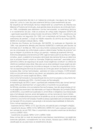 49
A cortiça, propriamente dita não é um material de construção, mas alguns dos “seus” pro-
dutos sim, como é o caso dos para isolamento térmico e para revestimento de piso.
Na sequência da harmonização técnica indispensável ao cumprimento da Directiva dos
Materiais e Produtos da Construção, duas grandes áreas de produtos da construção foram,
em 1989, mandatadas para elaborarem normas harmonizadas: os isolamentos térmicos
e os revestimentos de piso, onde os produtos de cortiça estão integrados (CEN/TC-88
– aglomerado expandido de cortiça incluído nos primeiros; CEN/TC-134 – revestimentos de
cortiça incluídos nos segundos). Em 1992, com a reactivação da Comissão Técnica “Re-
vestimentos de paredes”, o Grupo de Trabalho especíﬁco do domínio da cortiça (CEN/TC
99/WG 3) foi também instituído (Bicho, 1999).
A Directiva dos Produtos da Construção, 89/106/CEE, foi publicada em Dezembro de
1989, mas parcialmente alterada pela Directiva 93/68/CEE e clariﬁcada pela Decisão da
Comissão de 31 de Maio de 1995 e por documentos subsequentes relativos aos proces-
sos da comprovação da conformidade a aplicar a determinadas “famílias de produtos” (em
que se integram os produtos de cortiça, por exemplo, materiais de isolamento térmico).
A Directiva (designada correntemente por CPD, sigla formada a partir do seu título em inglês),
constituiu, assim, a plataforma necessária à eliminação das barreiras técnicas ao determinar
que os produtos devem cumprir as chamadas “Exigências essenciais”, associadas princi-
palmente a critérios de segurança e de saúde. Essas exigências constituem os critérios de
referência a satisfazer pelas obras. Mas para que as obras satisfaçam essas exigências sem
que se veriﬁquem condições de concorrência desigual, os níveis de comportamento funcio-
nal e as especiﬁcações técnicas dos produtos da construção devem ser ﬁxados em normas
europeias ditas «normas harmonizadas», aplicáveis em todos os Estados. A CPD também
indica os procedimentos básicos que devem ser adoptados para veriﬁcar a conformidade
dos produtos com essas exigências (Bicho, 1999).
Uma norma harmonizada é uma especiﬁcação técnica (norma europeia ou documento har-
monizado), adoptada pelo CEN – Comité Europeu de Normalização.
A implementação da CPD é, assim, suportada pelo estabelecimento das normas harmoni-
zadas (hEN) que desempenham um papel prático e importante na sua aplicação.
As hEN são voluntárias como as restantes Normas Europeias, mas são desenvolvidas em tor-
no de exigências essenciais e são elaboradas com base em Mandatos da Comissão (Directi-
va 98/34/EC), a sua referência é publicada no Jornal Oﬁcial, é obrigatória a sua transposição
para a normalização nacional, sendo derrogadas as normas nacionais do mesmo âmbito.
A Directiva considera ainda que se presume da aptidão ao uso de um produto quando este seja
conforme a uma norma harmonizada. A evidência dessa capacidade será concretizada através
da marcação CE dos produtos cuja aposição é da exclusiva responsabilidade do fabricante.
Como normas aplicáveis temos:
- isolamento térmico: NPEN 13170, que virá a ter uma adenda para a montagem e ﬁxação;
- revestimento de piso: NPEN 12104, NPEN 655 e NPEN 1817 para o parquet e para o que
tem camada de uso em PVC. Para o cumprimento dos requisitos essenciais da directiva a
norma é a NPEN 14041;
- revestimento de parede: NPEN 12781 e NPEN 13085
Estas normas dão os níveis de desempenho para diversas características e as exigências
essenciais aplicáveis, nomeadamente nos seus anexos. Acresce que a NPEN 685 dá a
classiﬁcação ao uso para todos os revestimentos de piso.
 